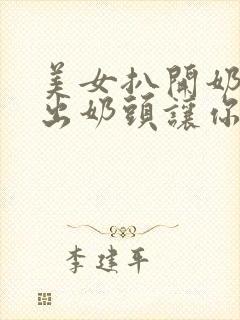 美女扒开奶罩露出奶头让你摸