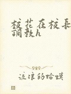 校花在校长室被调教h