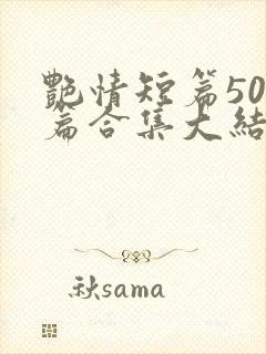 艳情短篇500篇合集大结局小说在线阅