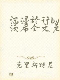 沉浸于行by顾浅希全文免费阅读笔趣阁