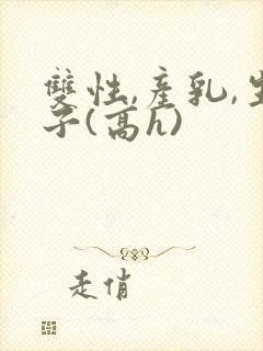 双性,产乳,生子(高h)