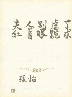 夫人别虐了傅总红着眼跪求原谅短剧