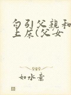 勾引父亲和自己上床(父女