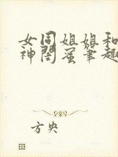 女同姐姐和她女神闺蜜笔趣阁小说