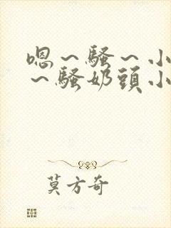 嗯～骚～小淫妇～骚奶头小说