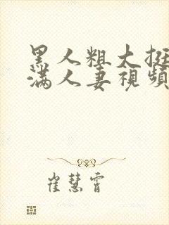 黑人粗大挺进灌满人妻视频