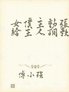 女仆主动张开腿给主人调教