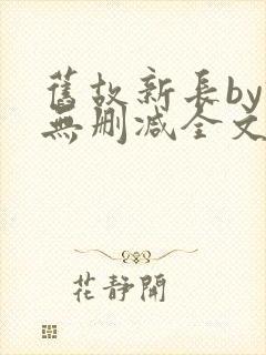 旧故新长by诗无删减全文免费阅读