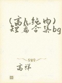 (高h,纯肉)短篇合集bg