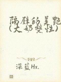 隔壁的美艳诱惑(大奶双性)