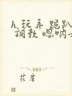 h 玩弄 跪趴 调教 嗯呐女友