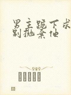 男主跪下求女主别抛弃他