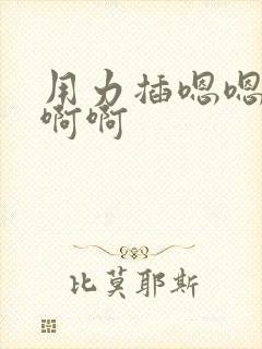 用力插嗯嗯嗯啊啊啊