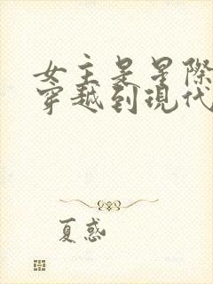 女主是星际大佬穿越到现代的小说