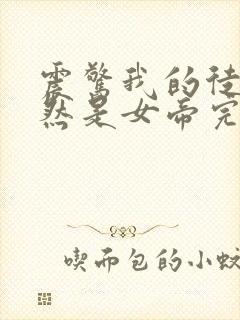 震惊我的徒弟居然是女帝完整版全文阅读