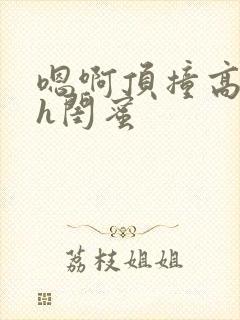 嗯啊顶撞高潮了h闺蜜