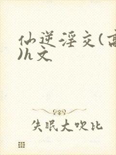 仙逆淫交(高h)h文