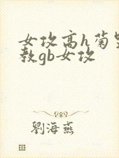 女攻高h菊哭调教gb女攻