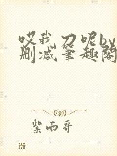 哎我刀呢by无删减笔趣阁免费阅读