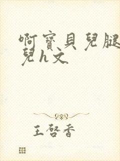 啊宝贝儿腿张开儿h文