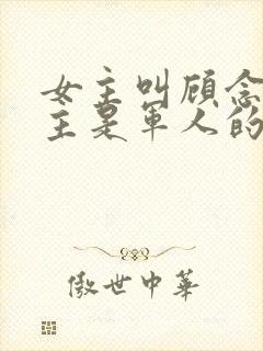 女主叫顾念,男主是军人的小说