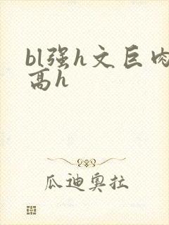 bl强h文巨肉高h
