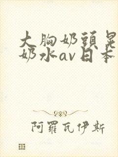 大胸奶头晃着喷奶水av日本