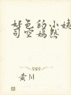 好色的小姨叶凡司空嫣然