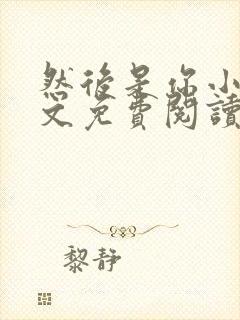 然后是你小说全文免费阅读无弹窗