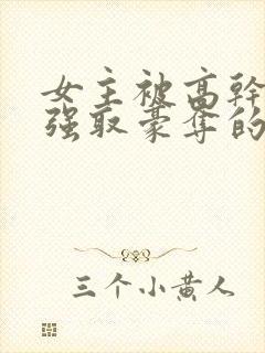 女主被高干子弟强取豪夺的小说