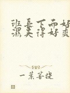 班长下面好紧好湿夹得好爽