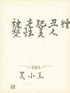 被老肥丑糟蹋的双性美人