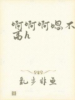 啊啊啊嗯不要啊高h