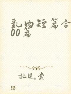 乱肉短篇合集500篇