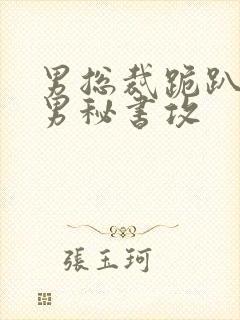 男总裁跪趴高h男秘书攻