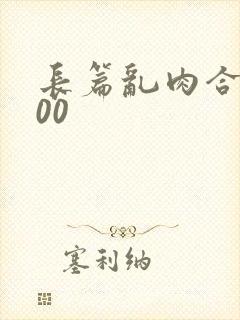 长篇乱肉合集500