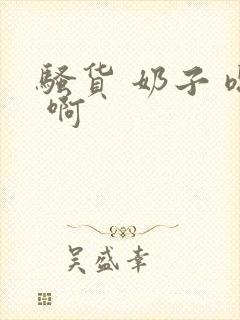 骚货 奶子 嗯 啊