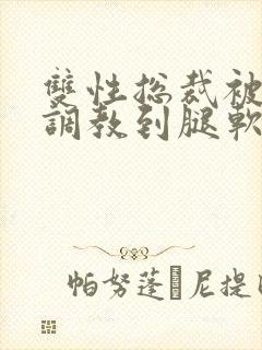 双性总裁被主人调教到腿软小说