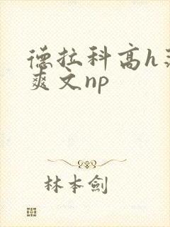 德拉科高h荡肉爽文np