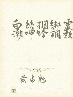 白丝捆绑震动高潮呻吟调教