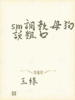 sm调教母狗小说粗口