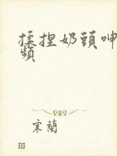 揉捏奶头呻吟视频