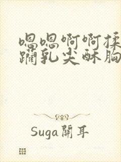 嗯嗯啊啊揉捏蹂躏乳尖酥胸