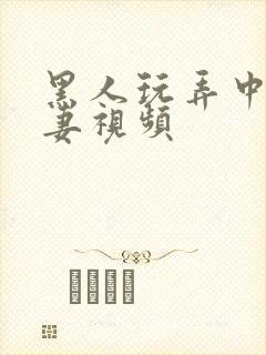 黑人玩弄中国人妻视频