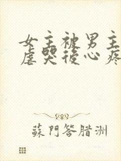 女主被男主惩罚虐哭后心疼的小说古