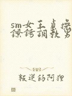 sm女王贞操带镣铐调教男奴小说