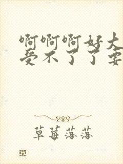 啊啊啊好大好爽受不了了要高潮了