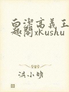 白洁高义王申笔趣阁xkushu