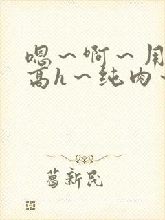 嗯～啊～用力～高h～纯肉～男男