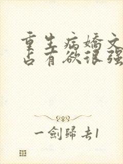 重生病娇文男主占有欲很强